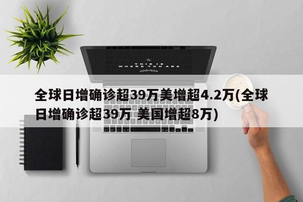 全球日增确诊超39万美增超4.2万(全球日增确诊超39万 美国增超8万)