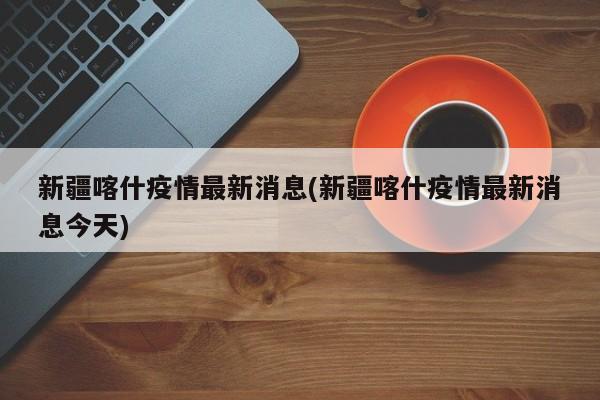 新疆喀什疫情最新消息(新疆喀什疫情最新消息今天)