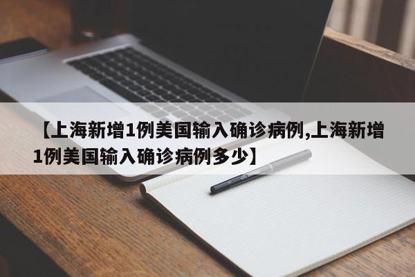 【上海新增1例美国输入确诊病例,上海新增1例美国输入确诊病例多少】