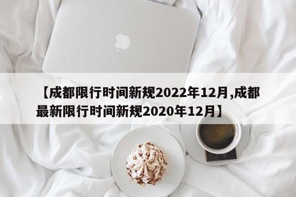 【成都限行时间新规2022年12月,成都最新限行时间新规2020年12月】