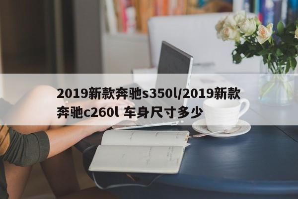 2019新款奔驰s350l/2019新款奔驰c260l 车身尺寸多少