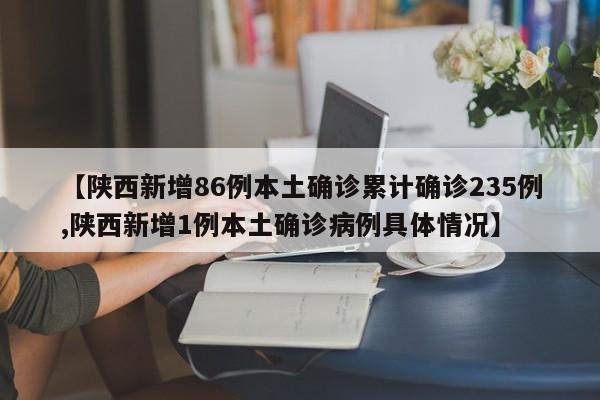 【陕西新增86例本土确诊累计确诊235例,陕西新增1例本土确诊病例具体情况】