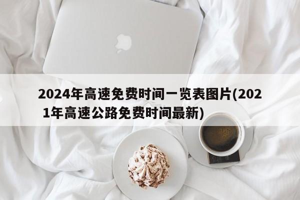 2024年高速免费时间一览表图片(202 1年高速公路免费时间最新)