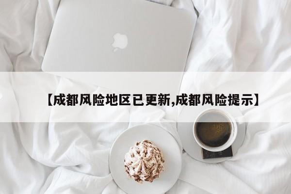 【成都风险地区已更新,成都风险提示】