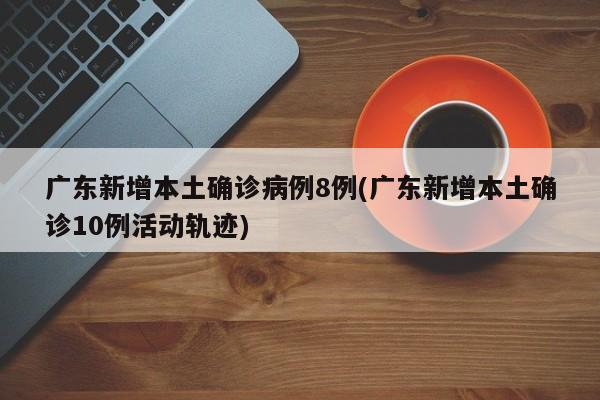 广东新增本土确诊病例8例(广东新增本土确诊10例活动轨迹)