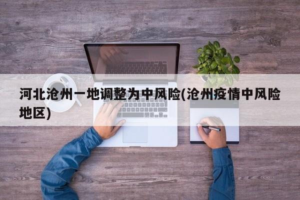 河北沧州一地调整为中风险(沧州疫情中风险地区)
