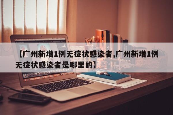 【广州新增1例无症状感染者,广州新增1例无症状感染者是哪里的】