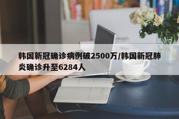 韩国新冠确诊病例破2500万/韩国新冠肺炎确诊升至6284人