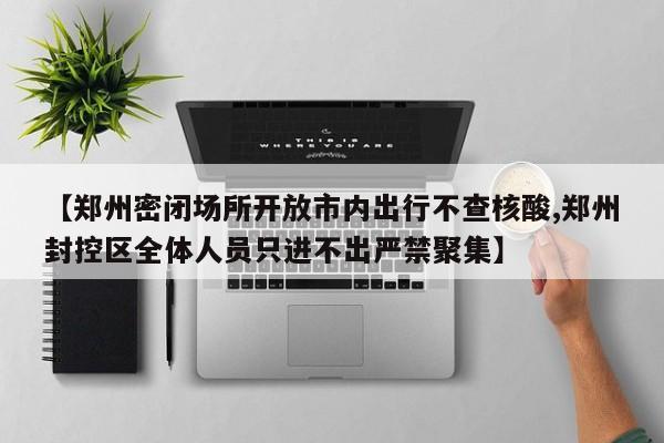 【郑州密闭场所开放市内出行不查核酸,郑州封控区全体人员只进不出严禁聚集】