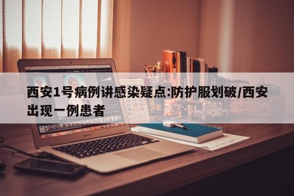 西安1号病例讲感染疑点:防护服划破/西安出现一例患者