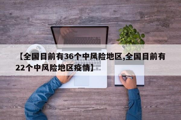【全国目前有36个中风险地区,全国目前有22个中风险地区疫情】