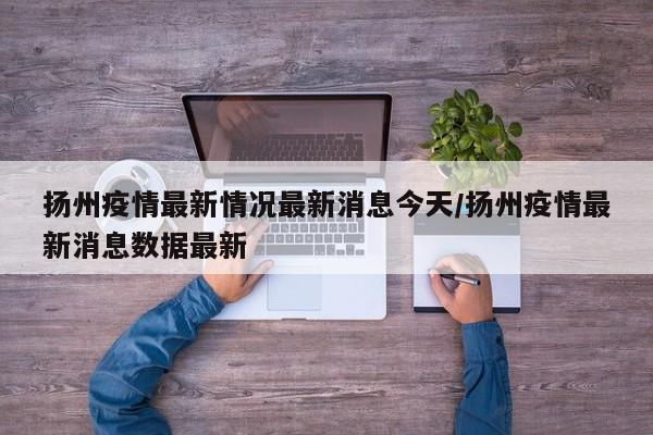 扬州疫情最新情况最新消息今天/扬州疫情最新消息数据最新