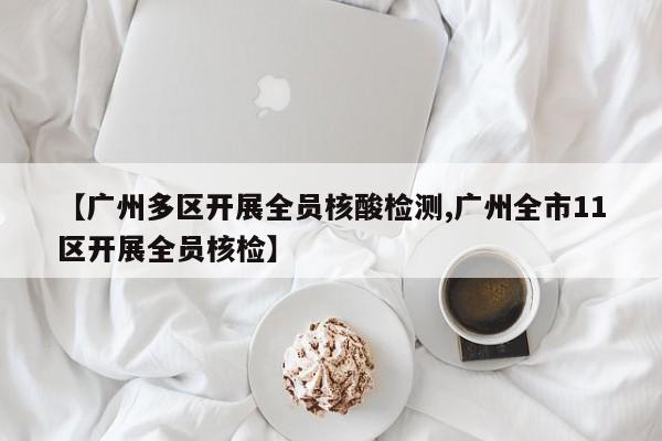 【广州多区开展全员核酸检测,广州全市11区开展全员核检】