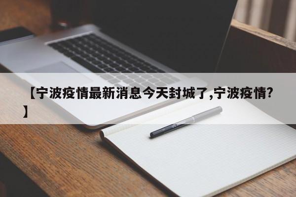 【宁波疫情最新消息今天封城了,宁波疫情?】