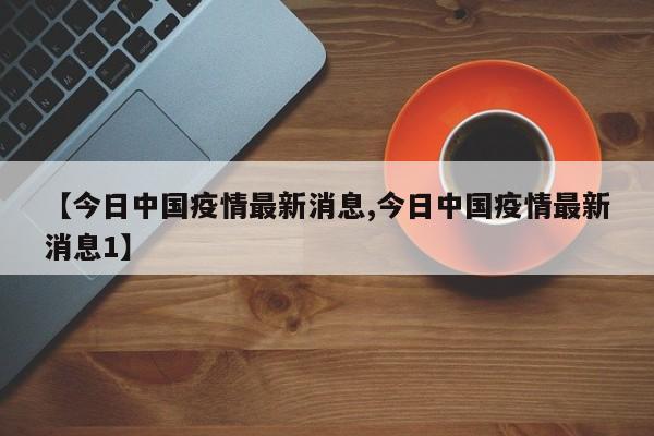 【今日中国疫情最新消息,今日中国疫情最新消息1】