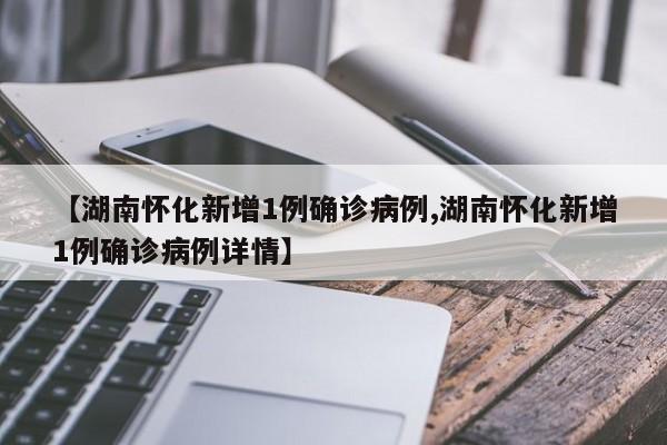 【湖南怀化新增1例确诊病例,湖南怀化新增1例确诊病例详情】