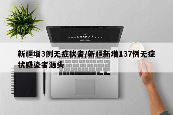 新疆增3例无症状者/新疆新增137例无症状感染者源头