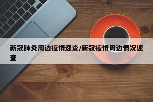 新冠肺炎周边疫情速查/新冠疫情周边情况速查