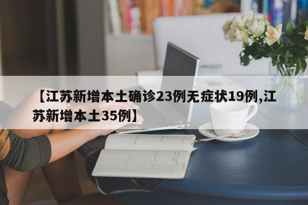 【江苏新增本土确诊23例无症状19例,江苏新增本土35例】