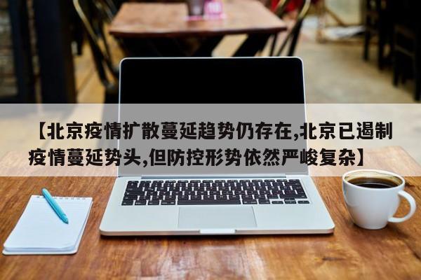 【北京疫情扩散蔓延趋势仍存在,北京已遏制疫情蔓延势头,但防控形势依然严峻复杂】