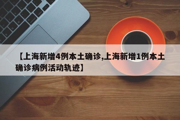 【上海新增4例本土确诊,上海新增1例本土确诊病例活动轨迹】