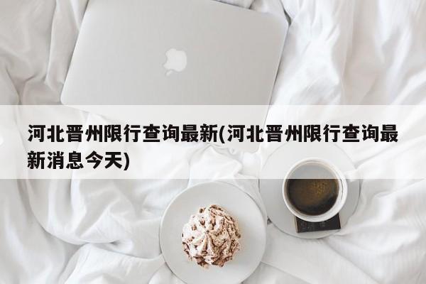 河北晋州限行查询最新(河北晋州限行查询最新消息今天)