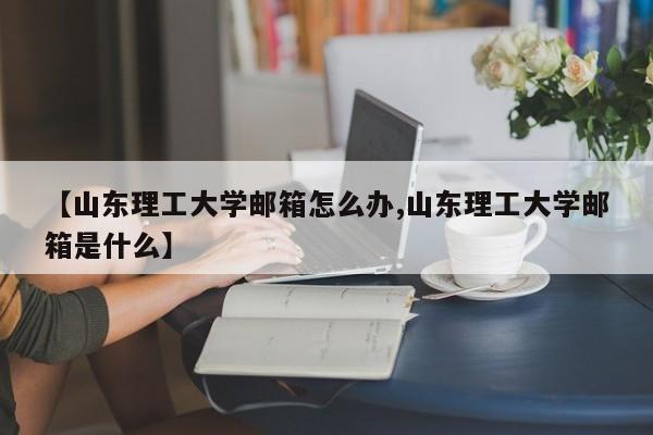 【山东理工大学邮箱怎么办,山东理工大学邮箱是什么】