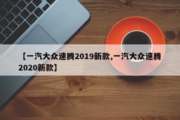 【一汽大众速腾2019新款,一汽大众速腾2020新款】