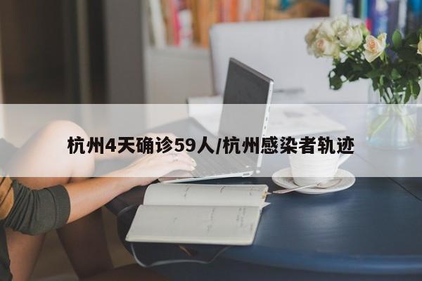 杭州4天确诊59人/杭州感染者轨迹