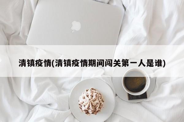 清镇疫情(清镇疫情期间闯关第一人是谁)