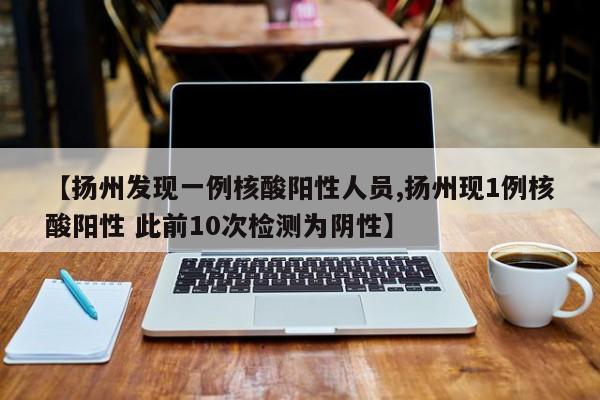 【扬州发现一例核酸阳性人员,扬州现1例核酸阳性 此前10次检测为阴性】