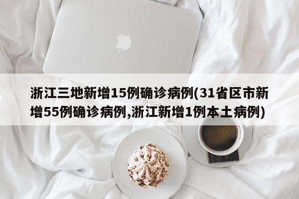 浙江三地新增15例确诊病例(31省区市新增55例确诊病例,浙江新增1例本土病例)