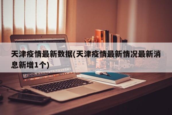 天津疫情最新数据(天津疫情最新情况最新消息新增1个)