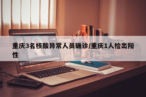 重庆3名核酸异常人员确诊/重庆1人检出阳性