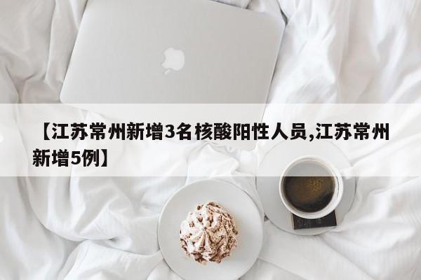 【江苏常州新增3名核酸阳性人员,江苏常州新增5例】