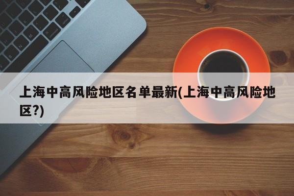 上海中高风险地区名单最新(上海中高风险地区?)