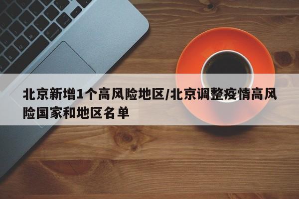 北京新增1个高风险地区/北京调整疫情高风险国家和地区名单