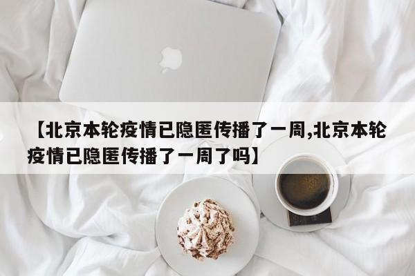 【北京本轮疫情已隐匿传播了一周,北京本轮疫情已隐匿传播了一周了吗】