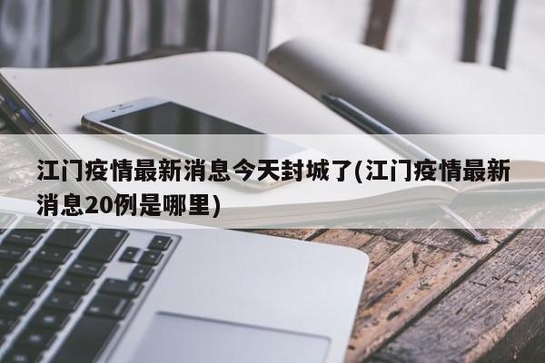 江门疫情最新消息今天封城了(江门疫情最新消息20例是哪里)