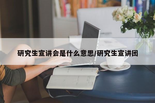 研究生宣讲会是什么意思/研究生宣讲团