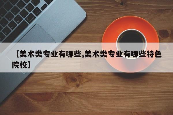 【美术类专业有哪些,美术类专业有哪些特色院校】