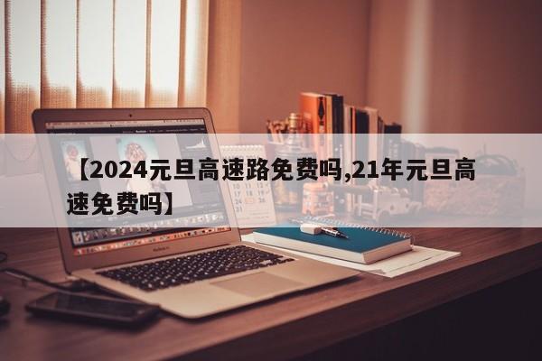 【2024元旦高速路免费吗,21年元旦高速免费吗】