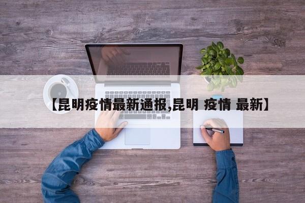 【昆明疫情最新通报,昆明 疫情 最新】