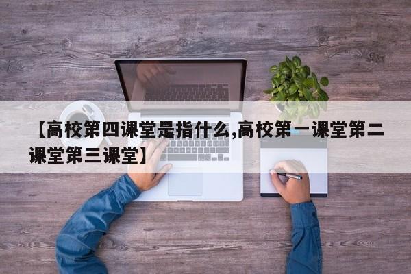 【高校第四课堂是指什么,高校第一课堂第二课堂第三课堂】
