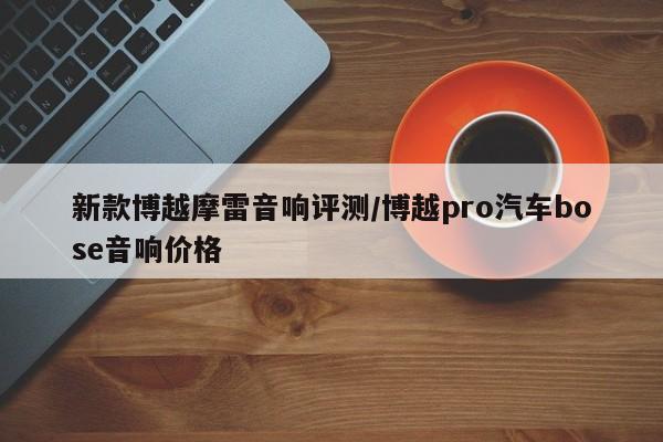 新款博越摩雷音响评测/博越pro汽车bose音响价格