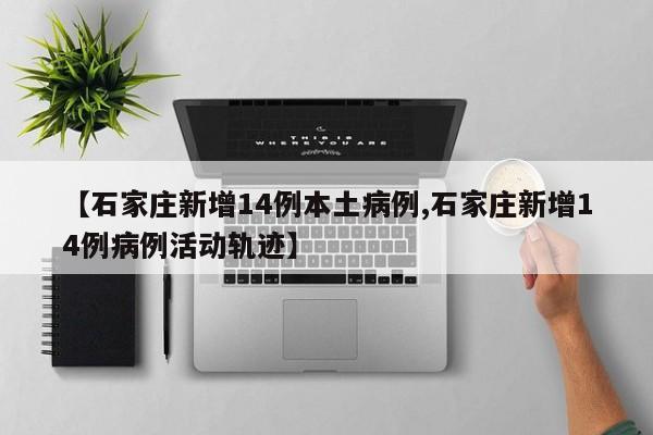 【石家庄新增14例本土病例,石家庄新增14例病例活动轨迹】