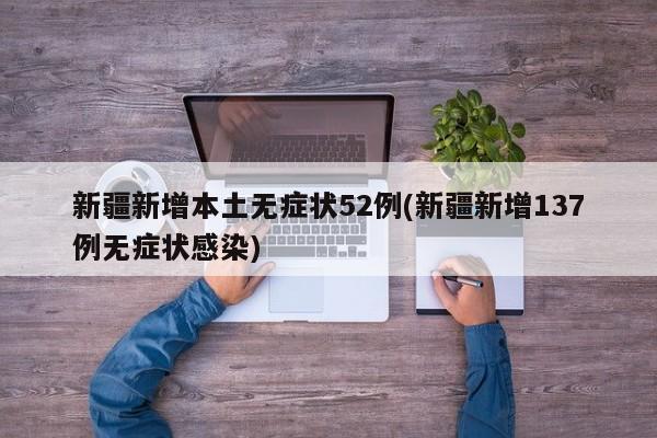 新疆新增本土无症状52例(新疆新增137例无症状感染)