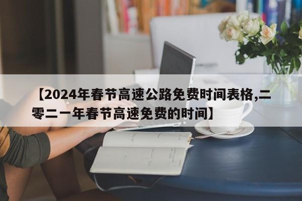 【2024年春节高速公路免费时间表格,二零二一年春节高速免费的时间】