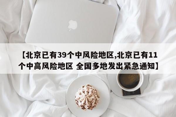【北京已有39个中风险地区,北京已有11个中高风险地区 全国多地发出紧急通知】