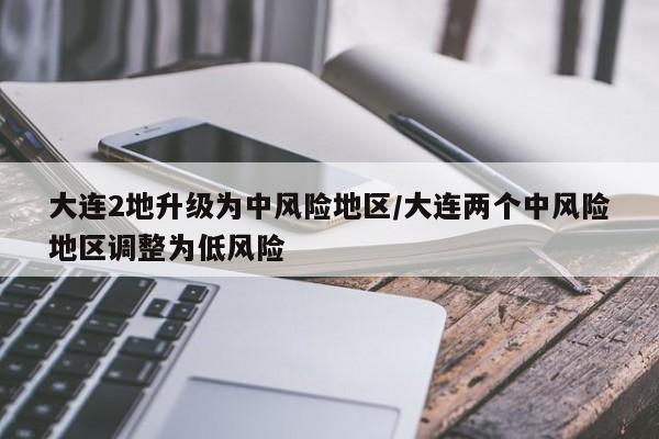 大连2地升级为中风险地区/大连两个中风险地区调整为低风险